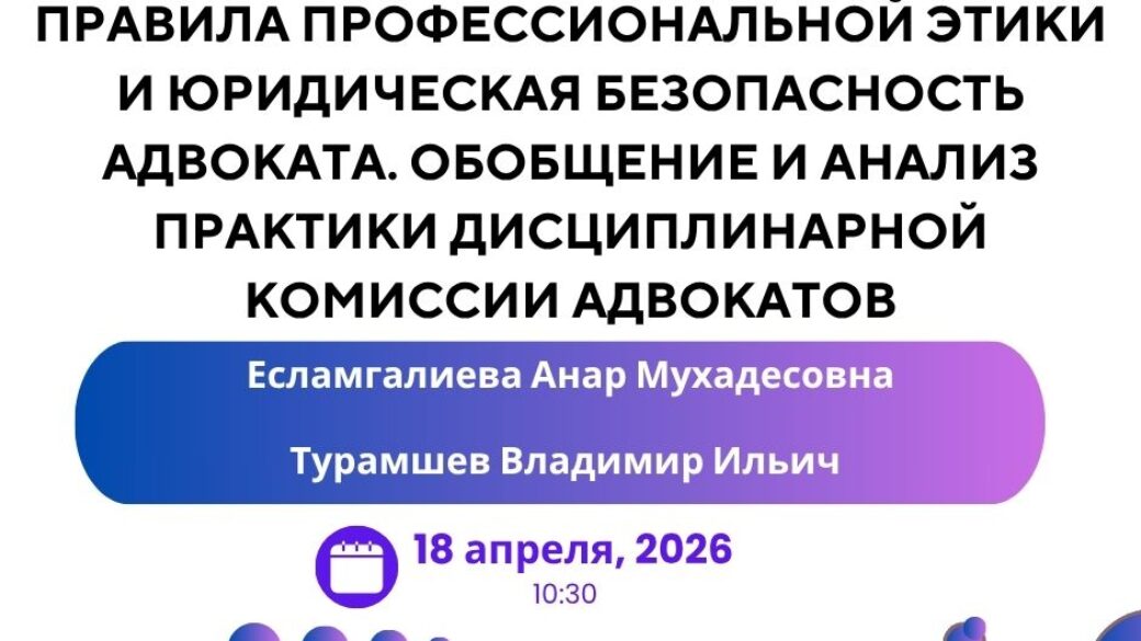 Вебинар “Правила профессиональной этики и юридическая безопасность адвоката. Обобщение и анализ практики дисциплинарной комиссии адвокатов”